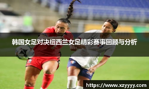 韩国女足对决纽西兰女足精彩赛事回顾与分析